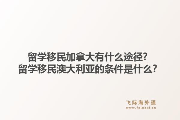 留學(xué)移民加拿大有什么途徑？留學(xué)移民澳大利亞的條件是什么？1.jpg
