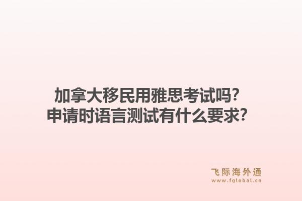 加拿大移民用雅思考試嗎？申請(qǐng)時(shí)語(yǔ)言測(cè)試有什么要求？1.jpg