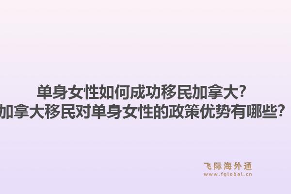 單身女性如何成功移民加拿大？加拿大移民對(duì)單身女性的政策優(yōu)勢(shì)有哪些？1.jpg