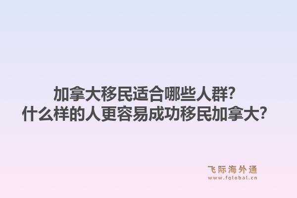 加拿大移民適合哪些人群？什么樣的人更容易成功移民加拿大？1.jpg