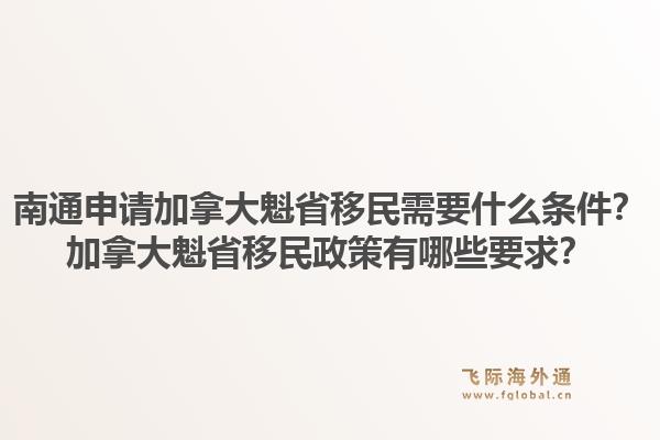 南通申請(qǐng)加拿大魁省移民需要什么條件？加拿大魁省移民政策有哪些要求？1.jpg