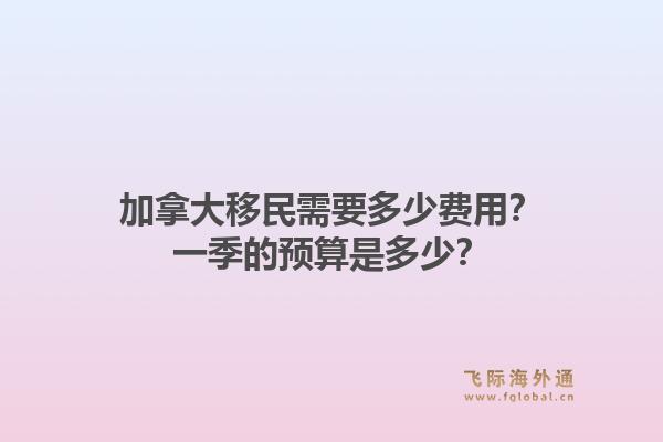 加拿大移民需要多少費(fèi)用？一季的預(yù)算是多少？1.jpg