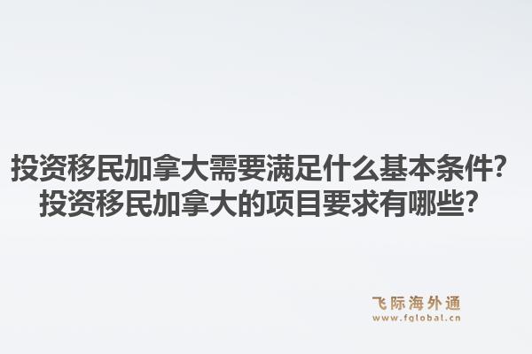 投資移民加拿大需要滿足什么基本條件？投資移民加拿大的項(xiàng)目要求有哪些？1.jpg
