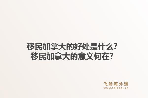 移民加拿大的好處是什么？移民加拿大的意義何在？1.jpg