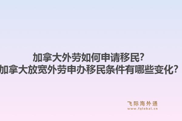 加拿大外勞如何申請(qǐng)移民？加拿大放寬外勞申辦移民條件有哪些變化？1.jpg