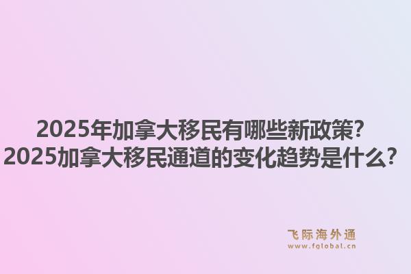 2025年加拿大移民有哪些新政策？2025加拿大移民通道的變化趨勢(shì)是什么？1.jpg