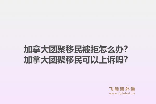 加拿大團(tuán)聚移民被拒怎么辦？加拿大團(tuán)聚移民可以上訴嗎？1.jpg