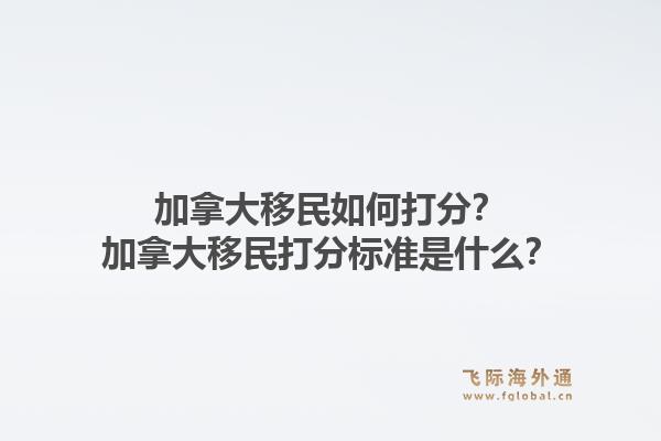 加拿大移民如何打分？加拿大移民打分標準是什么？1.jpg