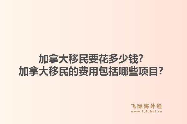 加拿大移民要花多少錢(qián)？加拿大移民的費(fèi)用包括哪些項(xiàng)目？1.jpg