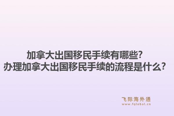 加拿大出國移民手續(xù)有哪些？辦理加拿大出國移民手續(xù)的流程是什么？1.jpg