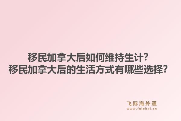 移民加拿大后如何維持生計？移民加拿大后的生活方式有哪些選擇？1.jpg