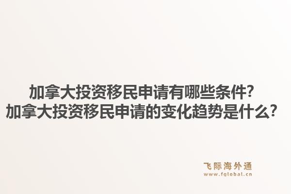 加拿大投資移民申請(qǐng)有哪些條件？加拿大投資移民申請(qǐng)的變化趨勢(shì)是什么？1.jpg