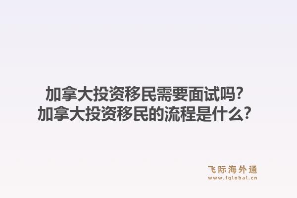 加拿大投資移民需要面試嗎？加拿大投資移民的流程是什么？1.jpg