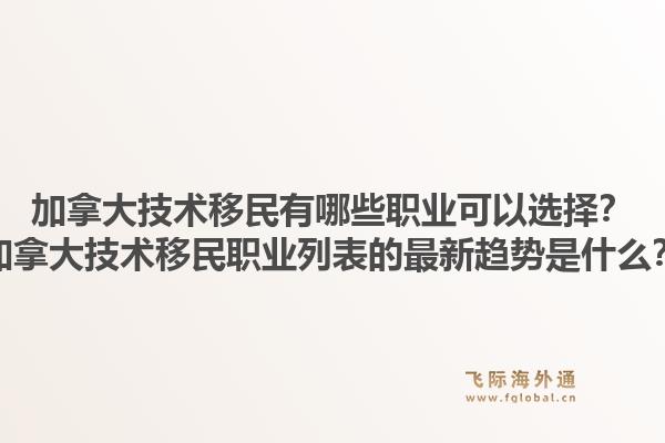 加拿大技術(shù)移民有哪些職業(yè)可以選擇？加拿大技術(shù)移民職業(yè)列表的最新趨勢是什么？1.jpg