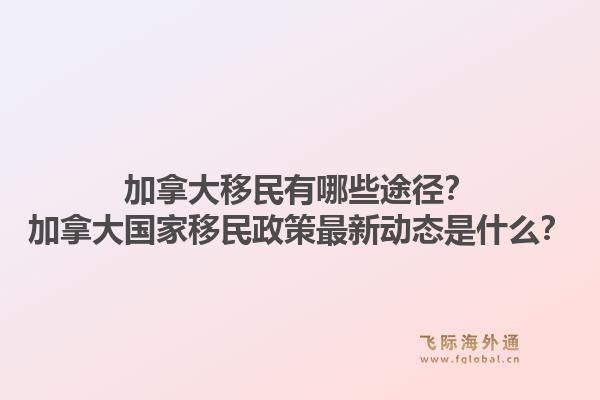 加拿大移民有哪些途徑？加拿大國家移民政策最新動態(tài)是什么？1.jpg