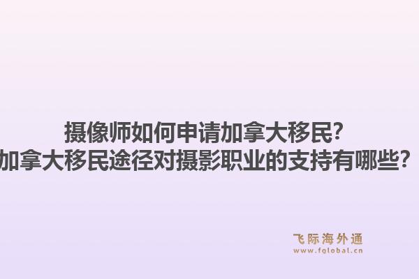 攝像師如何申請加拿大移民？加拿大移民途徑對攝影職業(yè)的支持有哪些？1.jpg