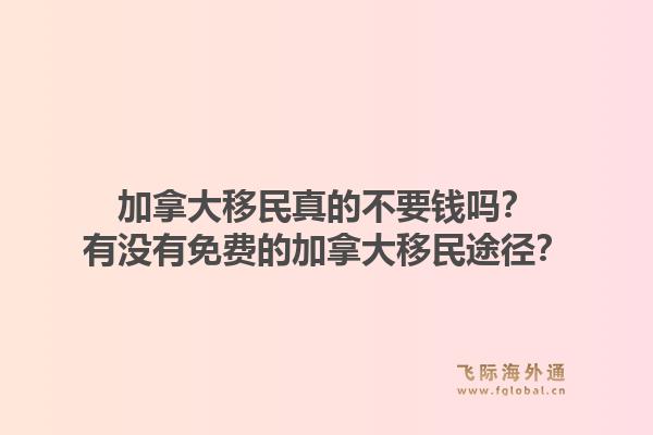 加拿大移民真的不要錢嗎？有沒有免費的加拿大移民途徑？1.jpg