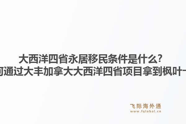 大西洋四省永居移民條件是什么？如何通過大豐加拿大大西洋四省項目拿到楓葉卡？1.jpg