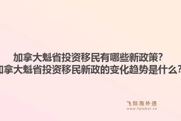 加拿大魁省投資移民有哪些新政策？加拿大魁省投資移民新政的變化趨勢是什么？1.jpg