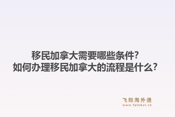 移民加拿大需要哪些條件？如何辦理移民加拿大的流程是什么？1.jpg