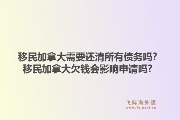 移民加拿大需要還清所有債務(wù)嗎？移民加拿大欠錢會影響申請嗎？1.jpg