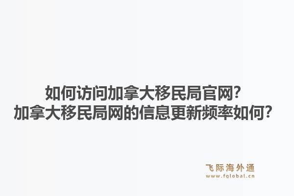 如何訪問(wèn)加拿大移民局官網(wǎng)？加拿大移民局網(wǎng)的信息更新頻率如何？1.jpg