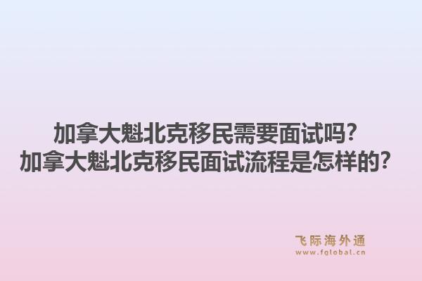 加拿大魁北克移民需要面試嗎？加拿大魁北克移民面試流程是怎樣的？1.jpg