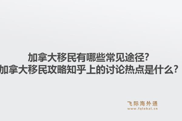 加拿大移民有哪些常見途徑？加拿大移民攻略知乎上的討論熱點(diǎn)是什么？1.jpg