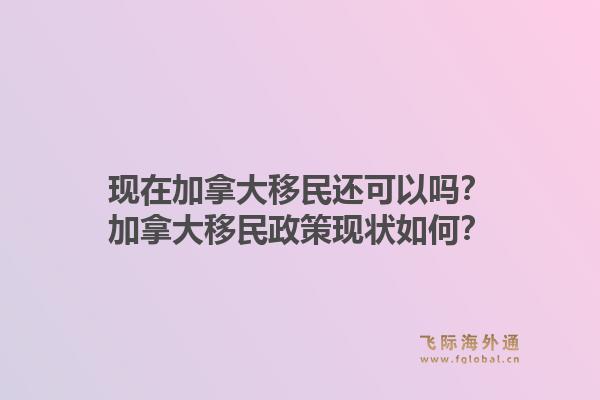 現(xiàn)在加拿大移民還可以嗎？加拿大移民政策現(xiàn)狀如何？1.jpg