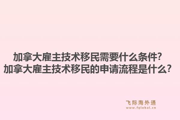 加拿大雇主技術(shù)移民需要什么條件？加拿大雇主技術(shù)移民的申請(qǐng)流程是什么？1.jpg