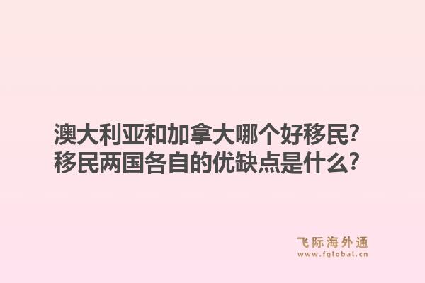 澳大利亞和加拿大哪個好移民？移民兩國各自的優(yōu)缺點(diǎn)是什么？1.jpg