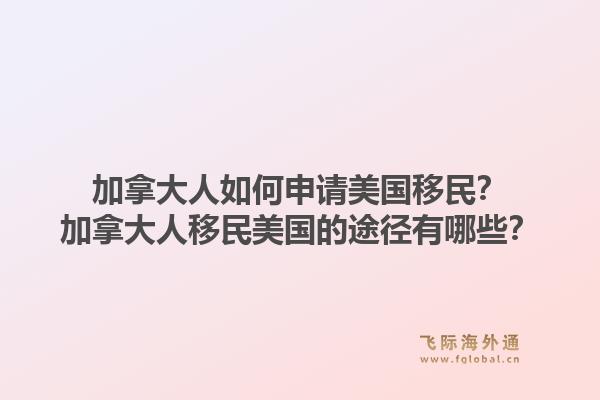 加拿大人如何申請美國移民？加拿大人移民美國的途徑有哪些？1.jpg