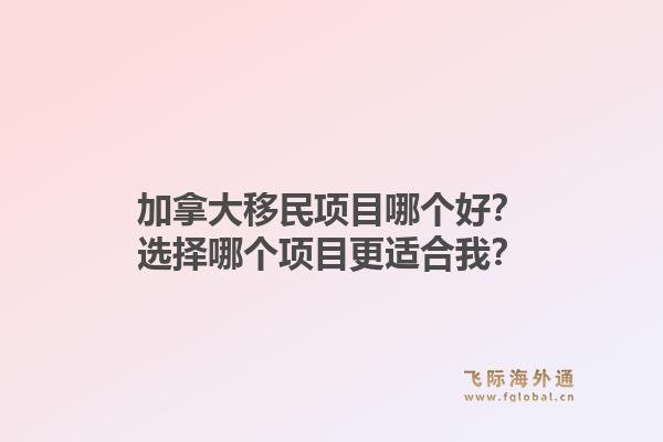 加拿大移民項(xiàng)目哪個(gè)好？選擇哪個(gè)項(xiàng)目更適合我？1.jpg