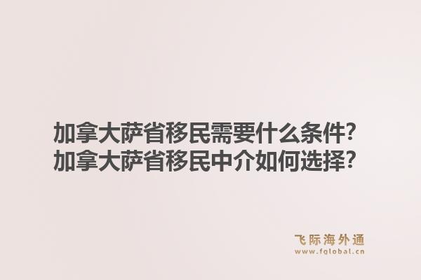 加拿大薩省移民需要什么條件？加拿大薩省移民中介如何選擇？1.jpg