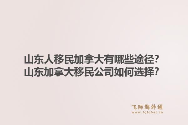 山東人移民加拿大有哪些途徑？山東加拿大移民公司如何選擇？1.jpg