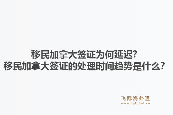 移民加拿大簽證為何延遲？移民加拿大簽證的處理時間趨勢是什么？1.jpg