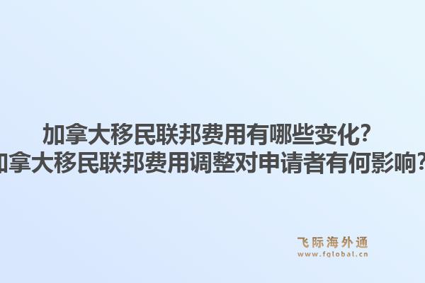 加拿大移民聯(lián)邦費用有哪些變化？加拿大移民聯(lián)邦費用調(diào)整對申請者有何影響？1.jpg