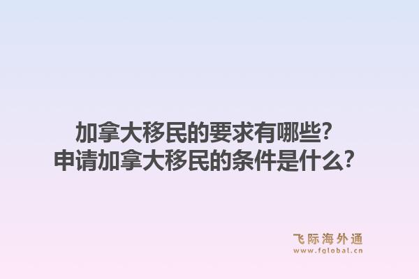 加拿大移民的要求有哪些？申請加拿大移民的條件是什么？1.jpg
