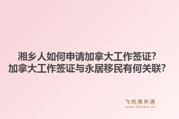 湘鄉(xiāng)人如何申請加拿大工作簽證？加拿大工作簽證與永居移民有何關(guān)聯(lián)？1.jpg