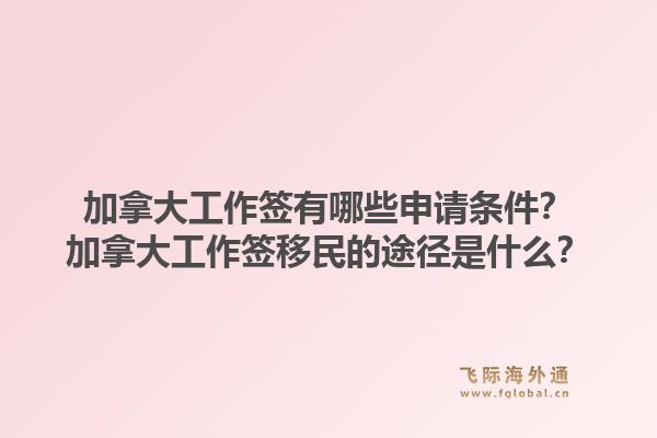 加拿大工作簽有哪些申請(qǐng)條件？加拿大工作簽移民的途徑是什么？1.jpg