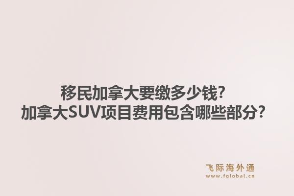 移民加拿大要繳多少錢？加拿大SUV項(xiàng)目費(fèi)用包含哪些部分？1.jpg