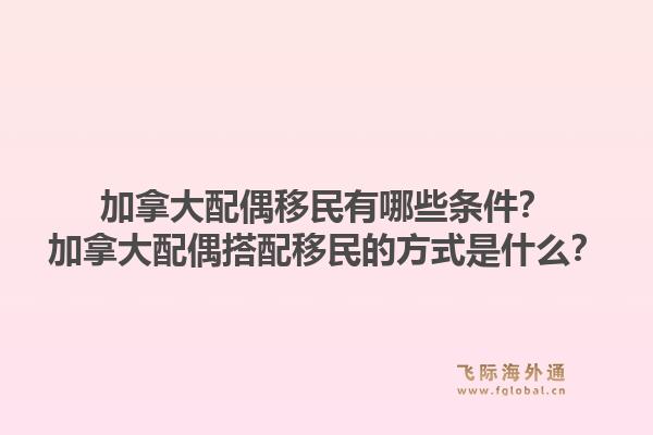 加拿大配偶移民有哪些條件？加拿大配偶搭配移民的方式是什么？1.jpg
