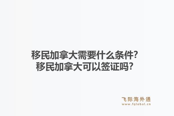 移民加拿大需要什么條件？移民加拿大可以簽證嗎？1.jpg