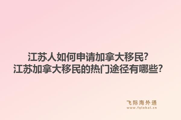 江蘇人如何申請加拿大移民？江蘇加拿大移民的熱門途徑有哪些？1.jpg