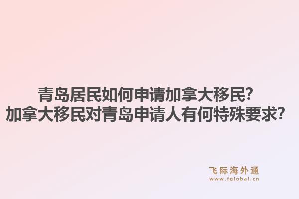 青島居民如何申請(qǐng)加拿大移民？加拿大移民對(duì)青島申請(qǐng)人有何特殊要求？1.jpg
