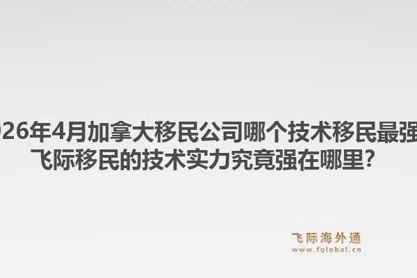 2026年4月加拿大移民公司哪個技術(shù)移民最強？飛際移民的技術(shù)實力究竟強在哪里？1.jpg