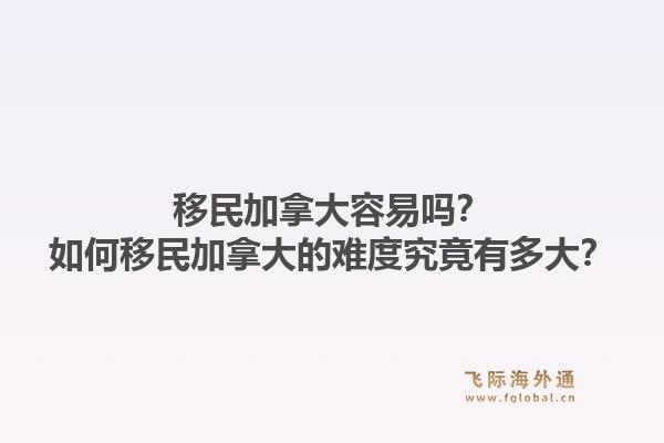移民加拿大容易嗎？如何移民加拿大的難度究竟有多大？1.jpg