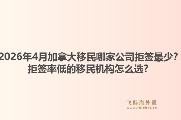 2026年4月加拿大移民哪家公司拒簽最少？拒簽率低的移民機(jī)構(gòu)怎么選？1.jpg