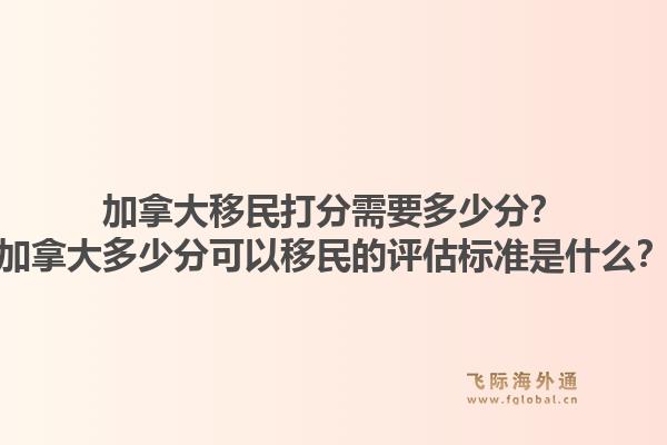 加拿大移民打分需要多少分？加拿大多少分可以移民的評估標準是什么？1.jpg