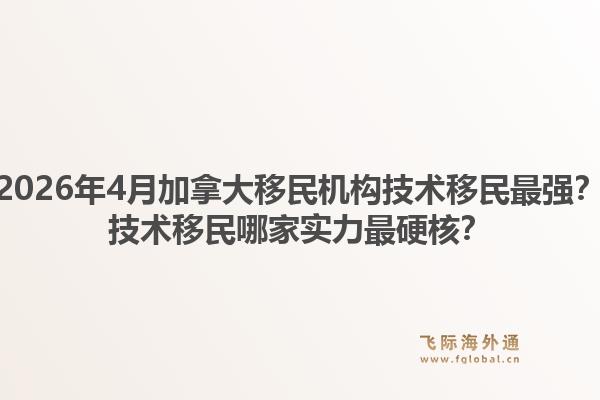 2026年4月加拿大移民機(jī)構(gòu)技術(shù)移民最強(qiáng)？技術(shù)移民哪家實(shí)力最硬核？1.jpg